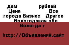 дам 30 000 000 рублей › Цена ­ 17 000 000 - Все города Бизнес » Другое   . Вологодская обл.,Вологда г.